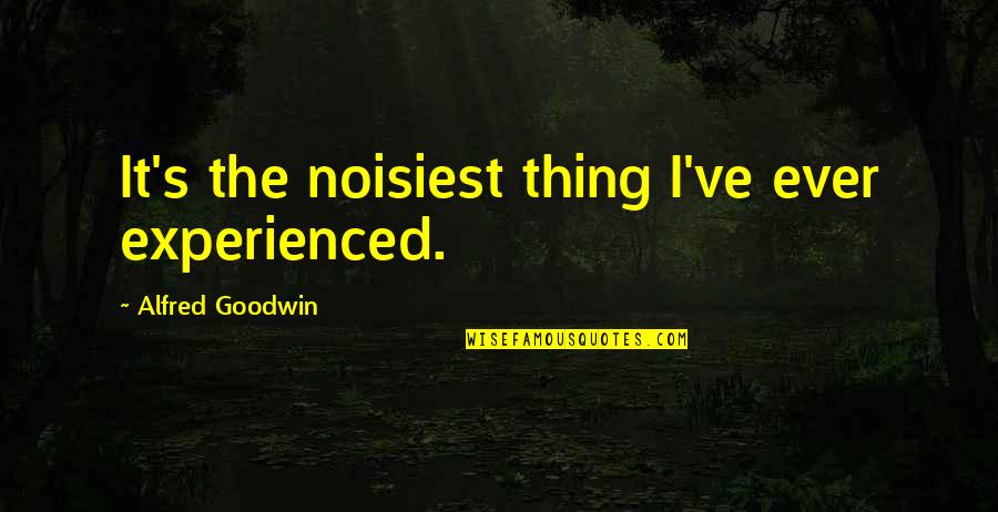 Myhrenergy Quotes By Alfred Goodwin: It's the noisiest thing I've ever experienced.