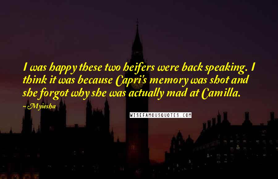Myiesha quotes: I was happy these two heifers were back speaking. I think it was because Capri's memory was shot and she forgot why she was actually mad at Camilla. Myiesha quotes: I was happy these two heifers were back speaking. I think it was because Capri's memory was shot and she forgot why she was actually mad at Camilla.
