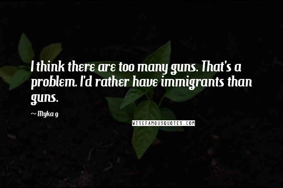Myka 9 quotes: I think there are too many guns. That's a problem. I'd rather have immigrants than guns.