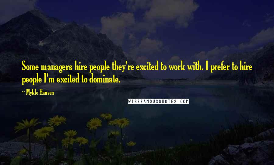 Mykle Hansen quotes: Some managers hire people they're excited to work with. I prefer to hire people I'm excited to dominate.