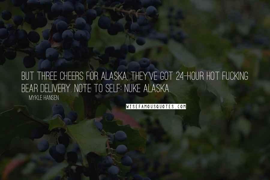 Mykle Hansen quotes: But three cheers for Alaska, they've got 24-hour hot fucking bear delivery. Note to self: Nuke Alaska.