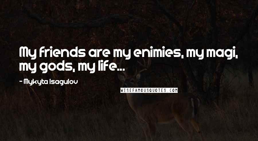 Mykyta Isagulov quotes: My friends are my enimies, my magi, my gods, my life...