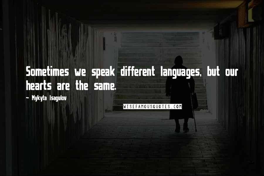 Mykyta Isagulov quotes: Sometimes we speak different languages, but our hearts are the same.