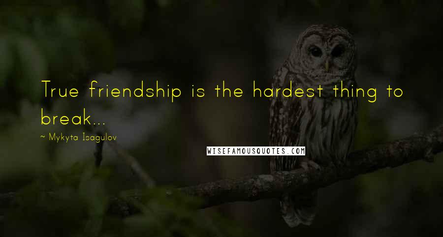 Mykyta Isagulov quotes: True friendship is the hardest thing to break...