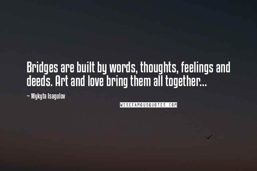 Mykyta Isagulov quotes: Bridges are built by words, thoughts, feelings and deeds. Art and love bring them all together...