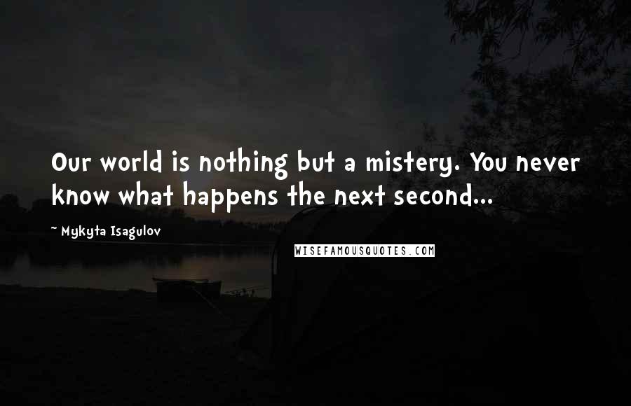 Mykyta Isagulov quotes: Our world is nothing but a mistery. You never know what happens the next second...