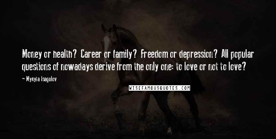 Mykyta Isagulov quotes: Money or health? Career or family? Freedom or depression? All popular questions of nowadays derive from the only one: to love or not to love?