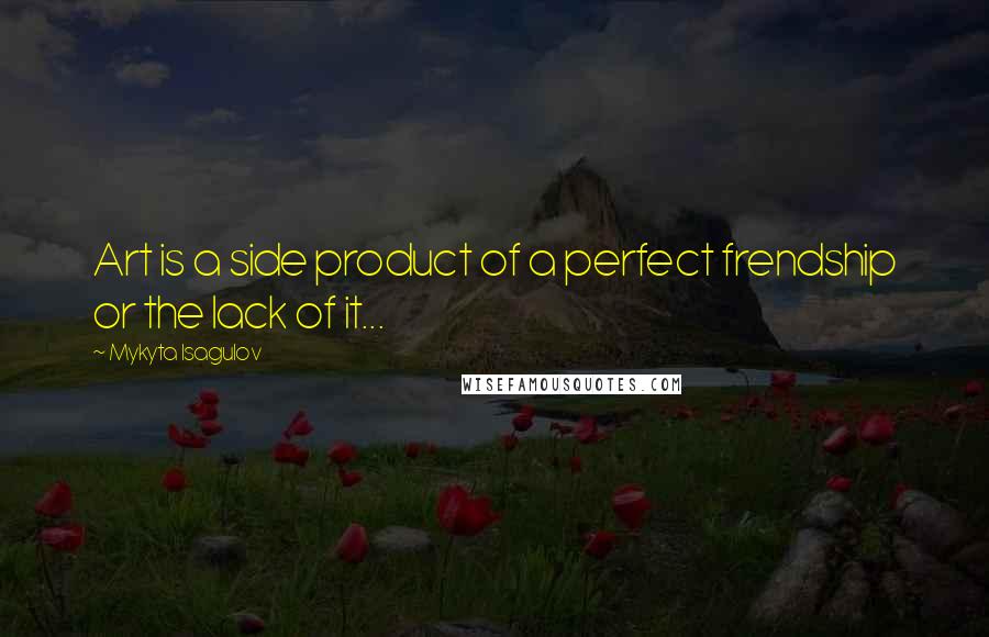 Mykyta Isagulov quotes: Art is a side product of a perfect frendship or the lack of it...