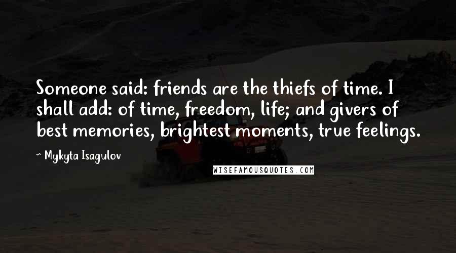 Mykyta Isagulov quotes: Someone said: friends are the thiefs of time. I shall add: of time, freedom, life; and givers of best memories, brightest moments, true feelings.