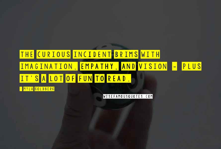 Myla Goldberg quotes: The Curious Incident brims with imagination, empathy, and vision - plus it's a lot of fun to read.