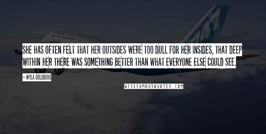 Myla Goldberg quotes: She has often felt that her outsides were too dull for her insides, that deep within her there was something better than what everyone else could see.