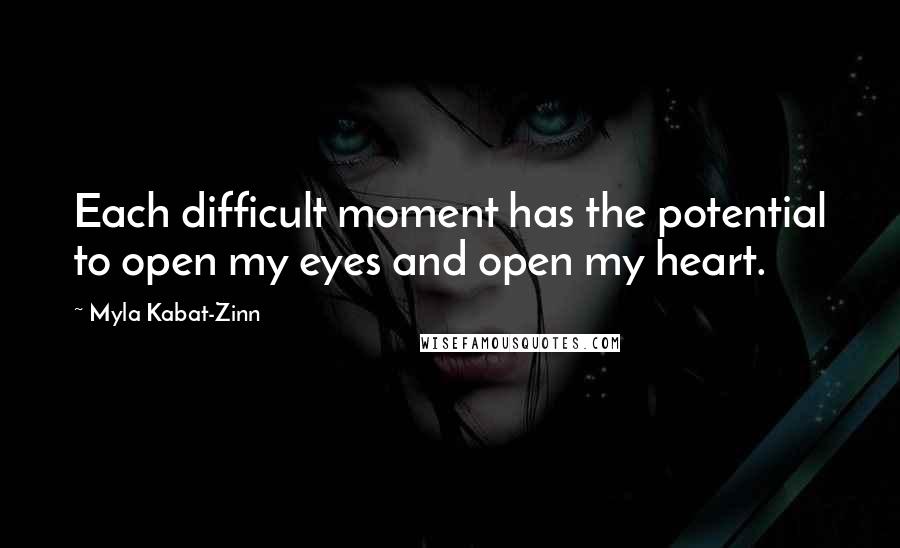 Myla Kabat-Zinn quotes: Each difficult moment has the potential to open my eyes and open my heart.