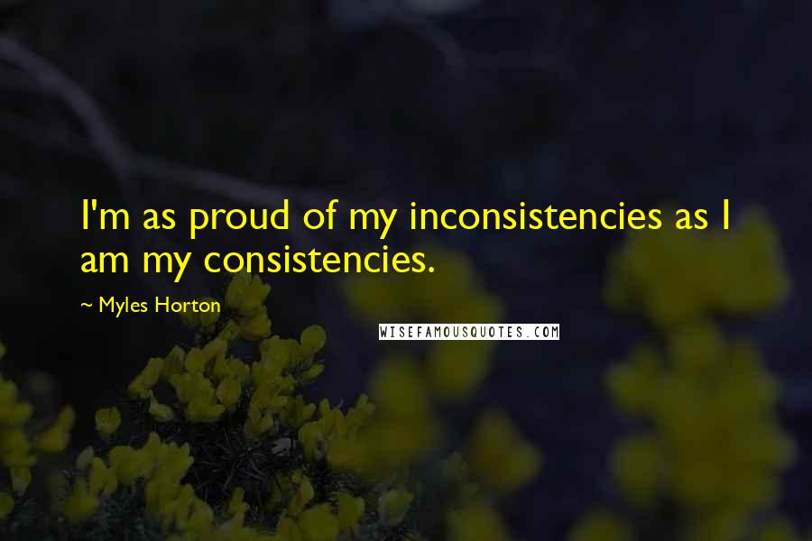 Myles Horton quotes: I'm as proud of my inconsistencies as I am my consistencies.