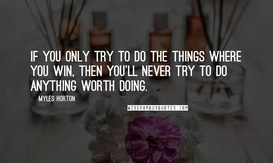 Myles Horton quotes: If you only try to do the things where you win, then you'll never try to do anything worth doing.