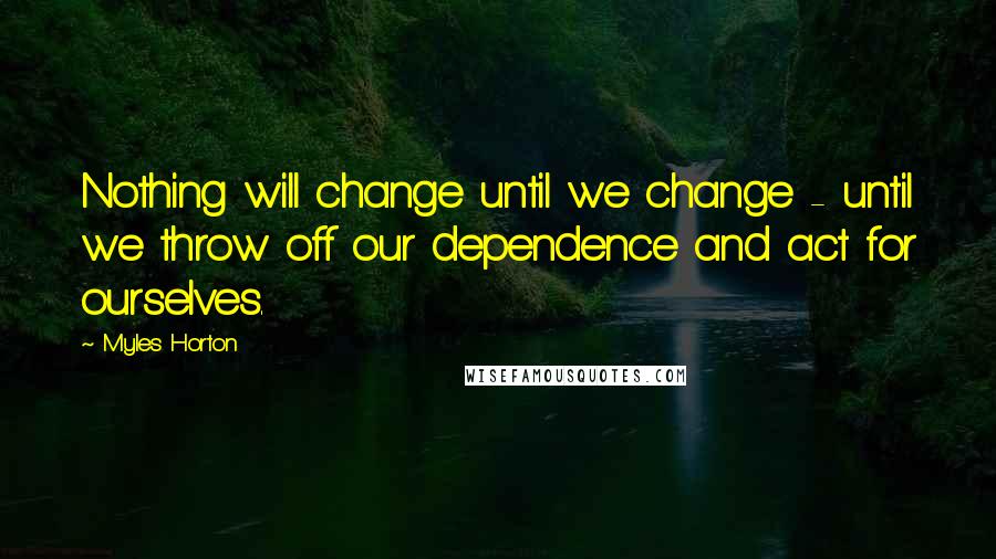 Myles Horton quotes: Nothing will change until we change - until we throw off our dependence and act for ourselves.