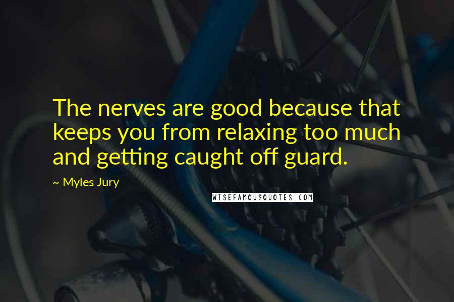 Myles Jury quotes: The nerves are good because that keeps you from relaxing too much and getting caught off guard.