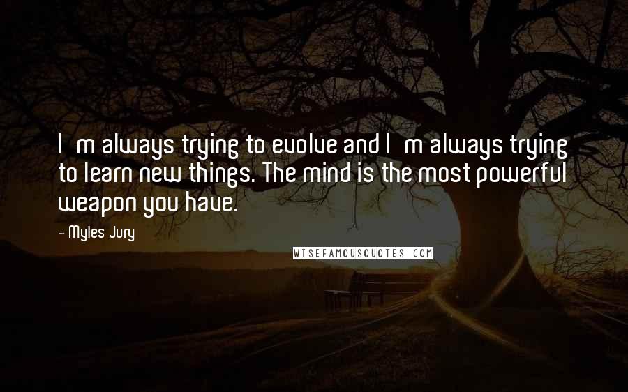 Myles Jury quotes: I'm always trying to evolve and I'm always trying to learn new things. The mind is the most powerful weapon you have.