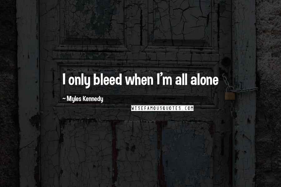 Myles Kennedy quotes: I only bleed when I'm all alone
