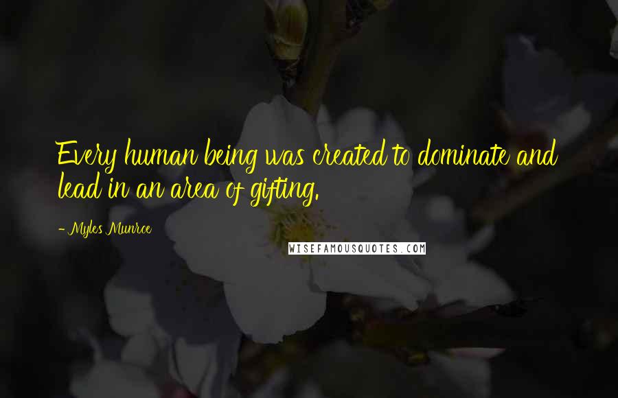 Myles Munroe quotes: Every human being was created to dominate and lead in an area of gifting.