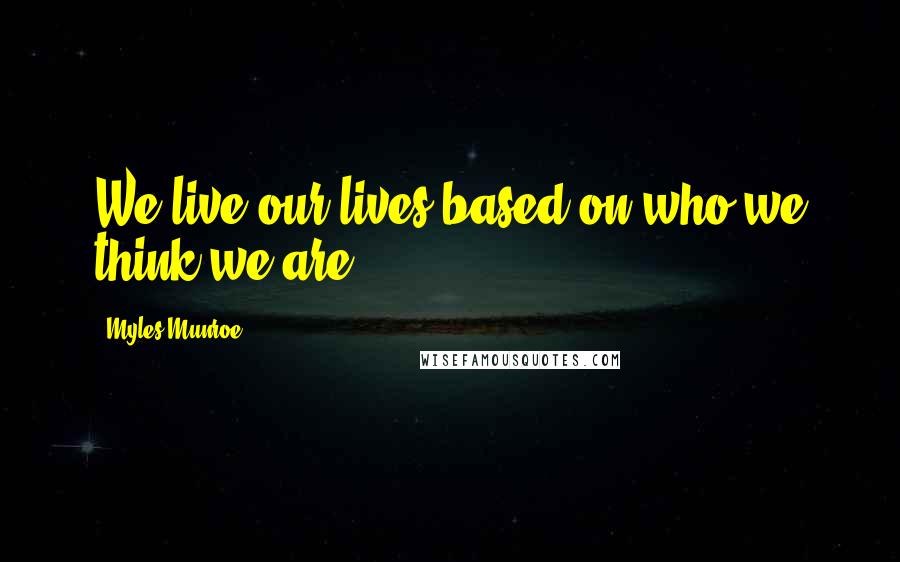 Myles Munroe quotes: We live our lives based on who we think we are.