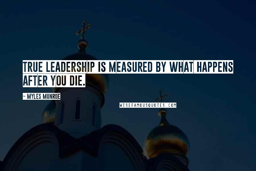 Myles Munroe quotes: True leadership is measured by what happens after you die.