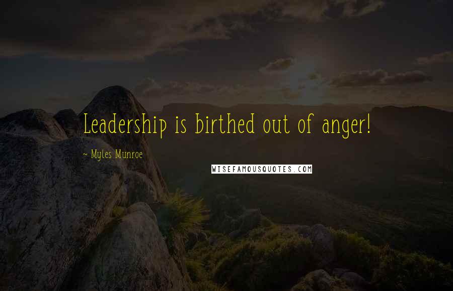 Myles Munroe quotes: Leadership is birthed out of anger!