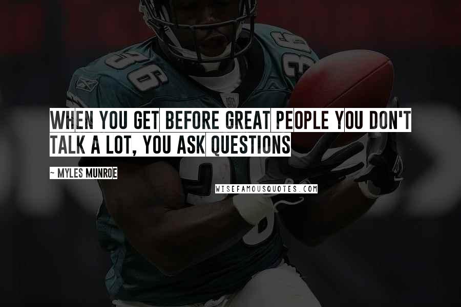 Myles Munroe quotes: When you get before great people you don't talk a lot, you ask questions