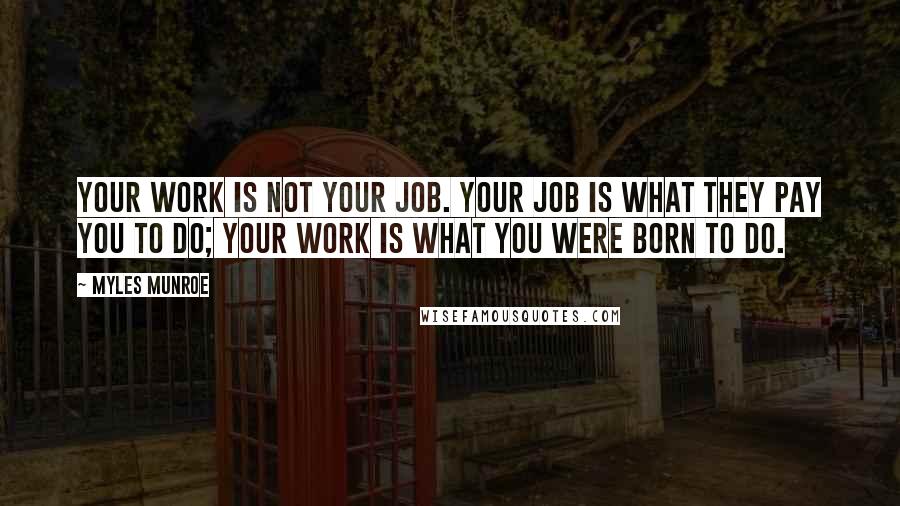 Myles Munroe quotes: Your work is not your job. Your job is what they pay you to do; your work is what you were born to do.