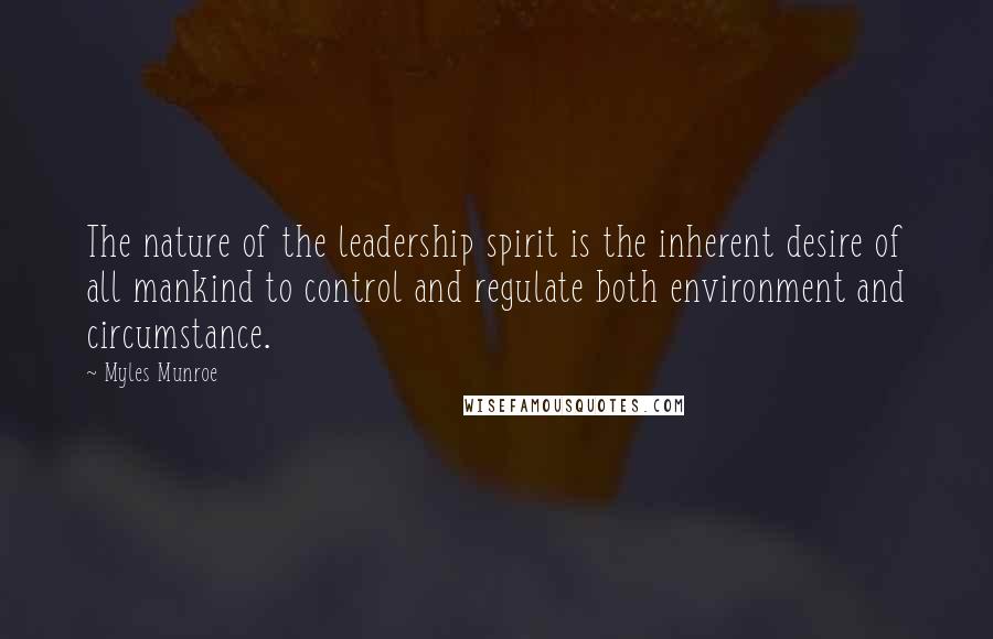 Myles Munroe quotes: The nature of the leadership spirit is the inherent desire of all mankind to control and regulate both environment and circumstance.