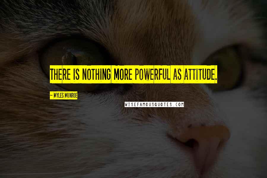Myles Munroe quotes: There is nothing more powerful as attitude.