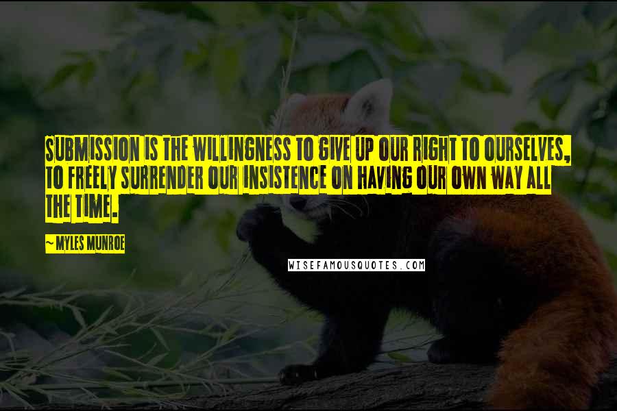 Myles Munroe quotes: Submission is the willingness to give up our right to ourselves, to freely surrender our insistence on having our own way all the time.