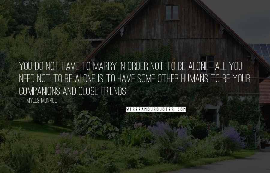 Myles Munroe quotes: You do not have to marry in order not to be alone- all you need not to be alone is to have some other humans to be your companions and