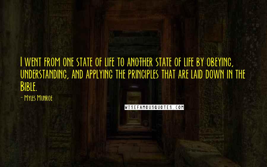 Myles Munroe quotes: I went from one state of life to another state of life by obeying, understanding, and applying the principles that are laid down in the Bible.