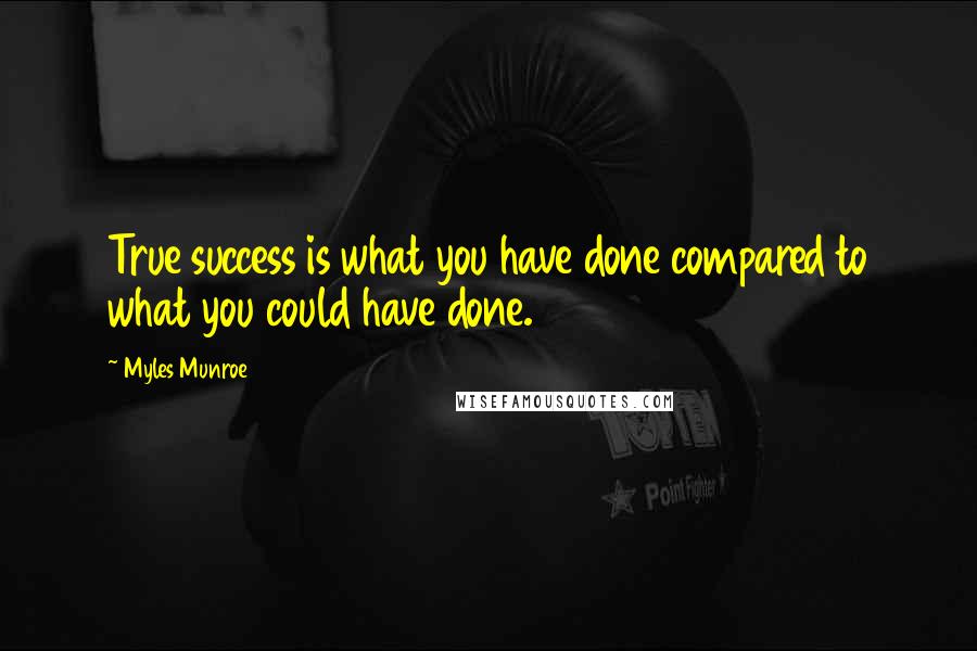 Myles Munroe quotes: True success is what you have done compared to what you could have done.