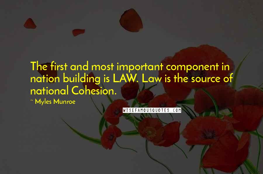 Myles Munroe quotes: The first and most important component in nation building is LAW. Law is the source of national Cohesion.