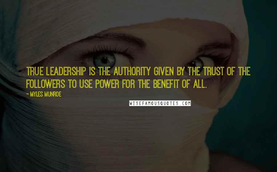 Myles Munroe quotes: True Leadership is the authority given by the trust of the followers to use power for the benefit of all.