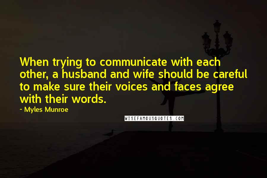 Myles Munroe quotes: When trying to communicate with each other, a husband and wife should be careful to make sure their voices and faces agree with their words.