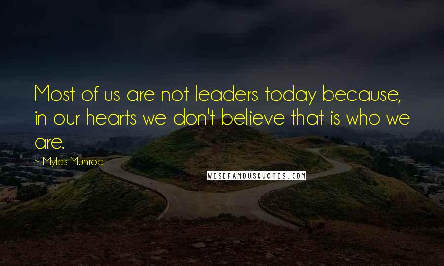 Myles Munroe quotes: Most of us are not leaders today because, in our hearts we don't believe that is who we are.