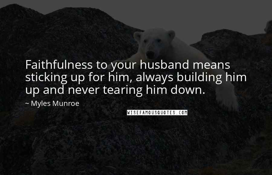 Myles Munroe quotes: Faithfulness to your husband means sticking up for him, always building him up and never tearing him down.