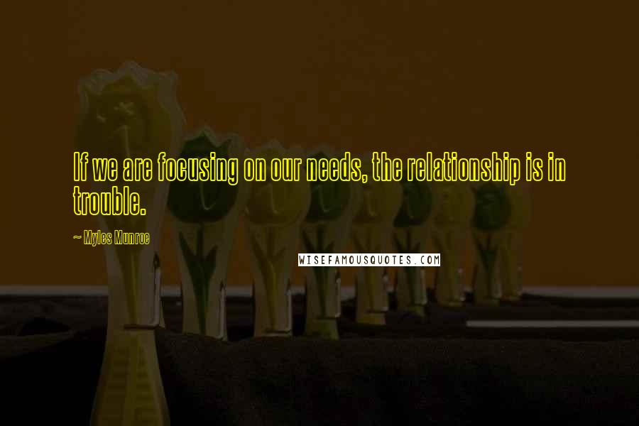 Myles Munroe quotes: If we are focusing on our needs, the relationship is in trouble.