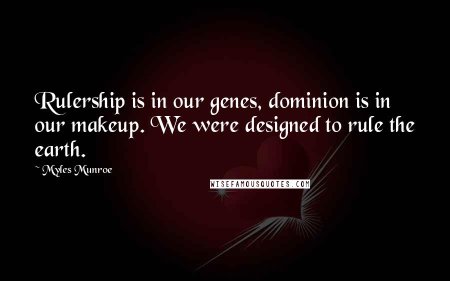 Myles Munroe quotes: Rulership is in our genes, dominion is in our makeup. We were designed to rule the earth.