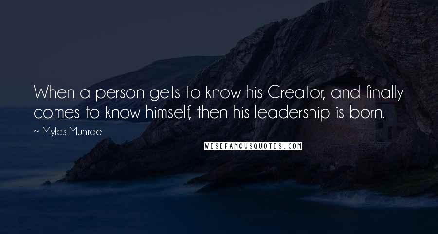 Myles Munroe quotes: When a person gets to know his Creator, and finally comes to know himself, then his leadership is born.