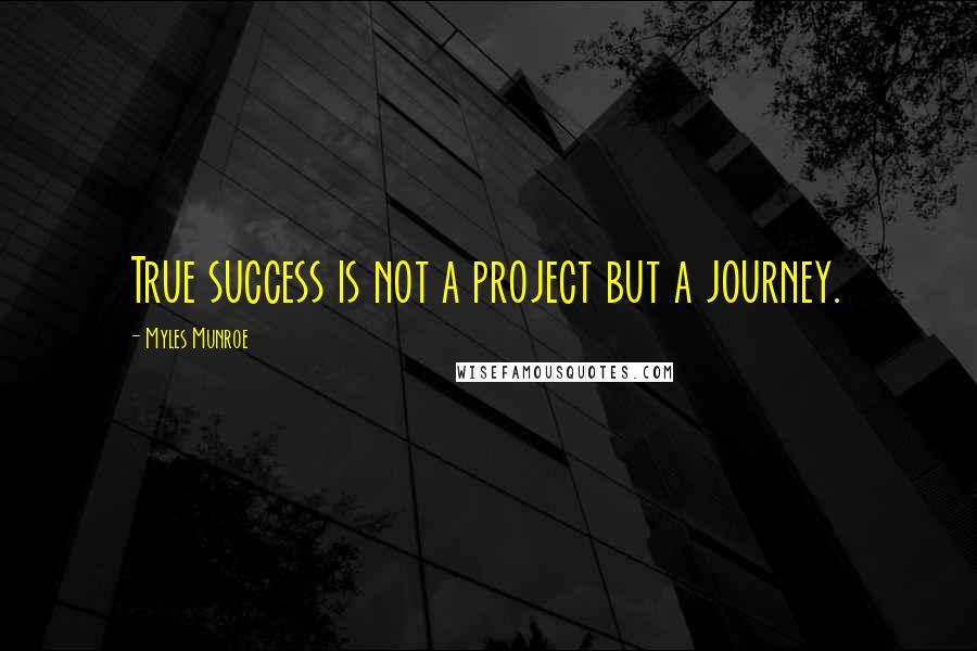 Myles Munroe quotes: True success is not a project but a journey.