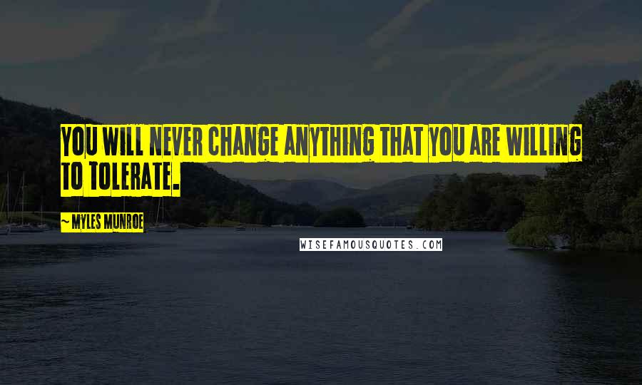 Myles Munroe quotes: You will never change anything that you are willing to tolerate.