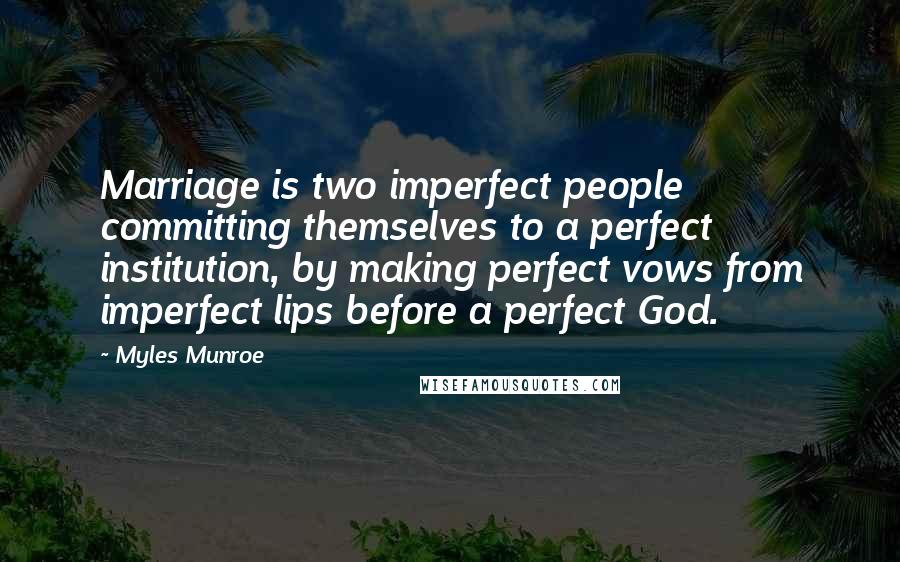 Myles Munroe quotes: Marriage is two imperfect people committing themselves to a perfect institution, by making perfect vows from imperfect lips before a perfect God.