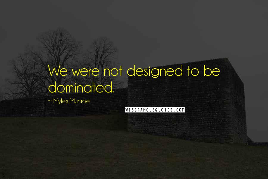 Myles Munroe quotes: We were not designed to be dominated.