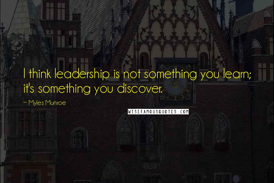 Myles Munroe quotes: I think leadership is not something you learn; it's something you discover.
