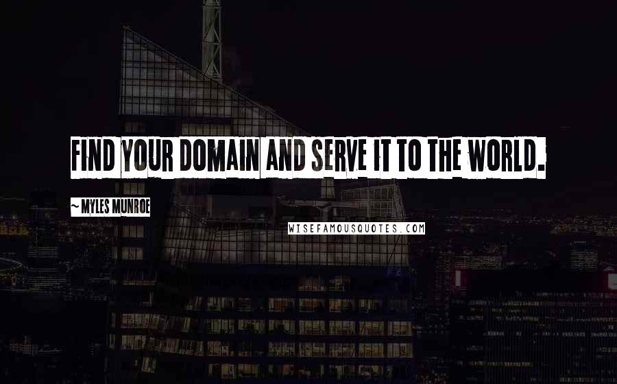 Myles Munroe quotes: Find your domain and serve it to the world.