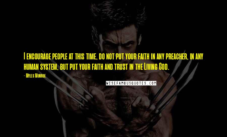 Myles Munroe quotes: I encourage people at this time, do not put your faith in any preacher, in any human system, but put your faith and trust in the Living God.