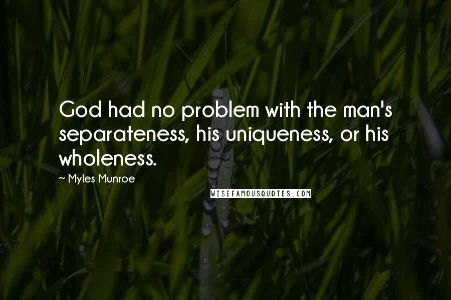 Myles Munroe quotes: God had no problem with the man's separateness, his uniqueness, or his wholeness.